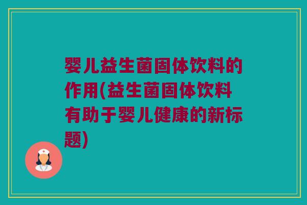 婴儿益生菌固体饮料的作用(益生菌固体饮料有助于婴儿健康的新标题) 婴儿益生菌固体饮料的作用(益生菌固体饮料有助于婴儿健康的新标题)