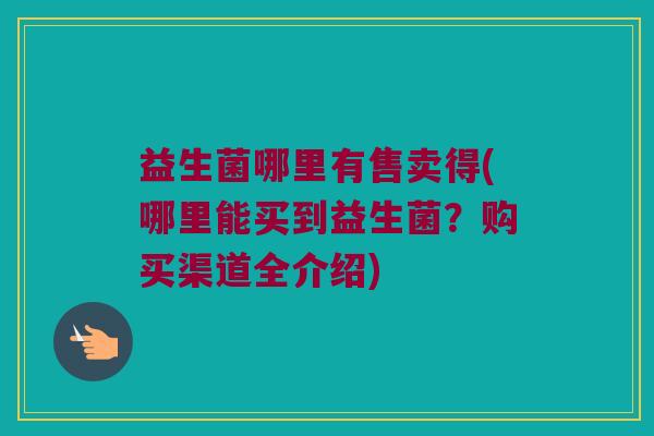 益生菌哪里有售卖得(哪里能买到益生菌？购买渠道全介绍)
