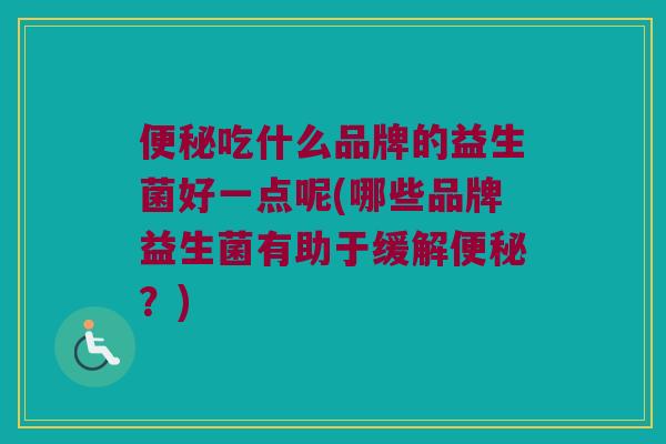 吃什么品牌的益生菌好一点呢(哪些品牌益生菌有助于缓解?) 吃什么品牌的益生菌好一点呢(哪些品牌益生菌有助于缓解?)