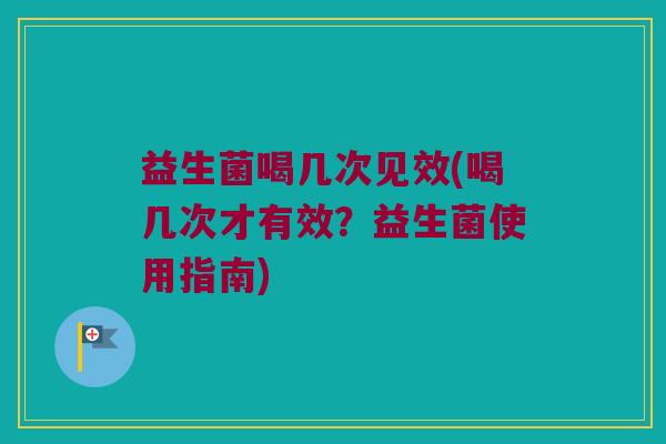 益生菌喝几次见效(喝几次才有效？益生菌使用指南)