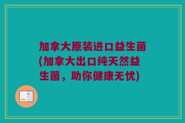 加拿大原装进口益生菌(加拿大出口纯天然益生菌，助你健康无忧)