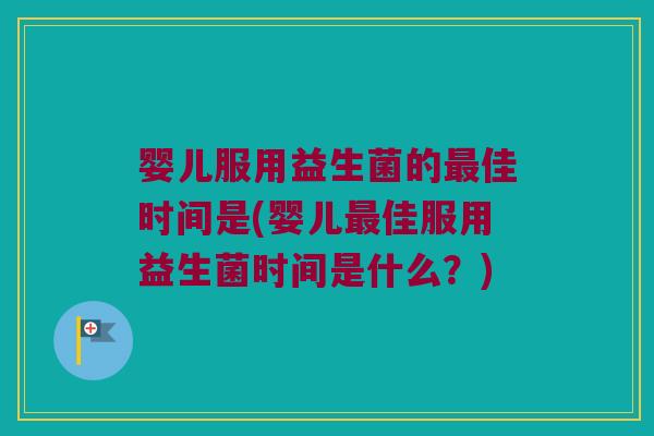 婴儿服用益生菌的最佳时间是(婴儿最佳服用益生菌时间是什么？)