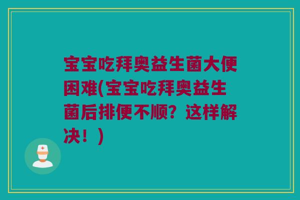 宝宝吃拜奥益生菌大便困难(宝宝吃拜奥益生菌后排便不顺？这样解决！)