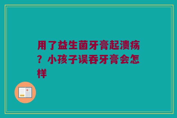 用了益生菌牙膏起溃疡？小孩子误吞牙膏会怎样