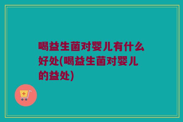 喝益生菌对婴儿有什么好处(喝益生菌对婴儿的益处) 喝益生菌对婴儿有什么好处(喝益生菌对婴儿的益处)