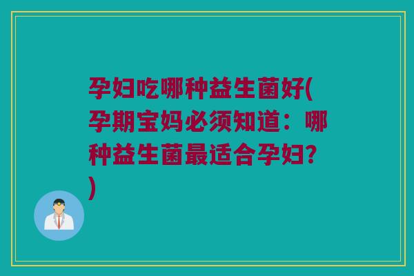 孕妇吃哪种益生菌好(孕期宝妈必须知道：哪种益生菌适合孕妇？)