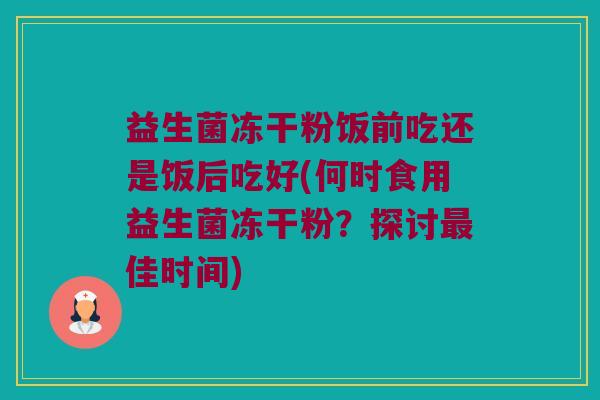 益生菌冻干粉饭前吃还是饭后吃好(何时食用益生菌冻干粉?探讨佳时间) 益生菌冻干粉饭前吃还是饭后吃好(何时食用益生菌冻干粉?探讨佳时间)