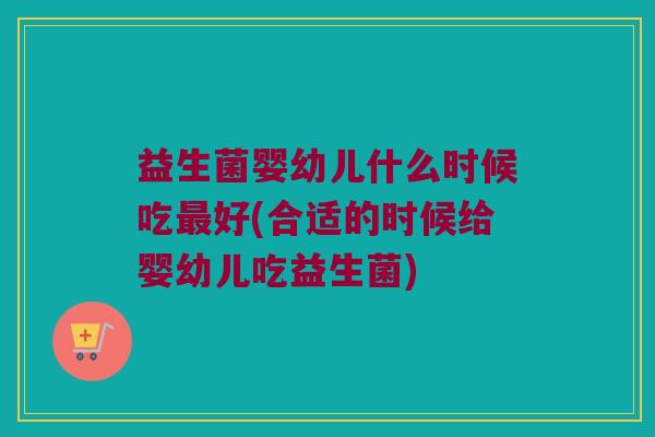 益生菌婴幼儿什么时候吃好(合适的时候给婴幼儿吃益生菌) 益生菌婴幼儿什么时候吃好(合适的时候给婴幼儿吃益生菌)