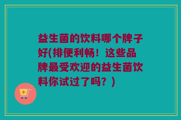 益生菌的饮料哪个牌子好(排便利畅！这些品牌最受欢迎的益生菌饮料你试过了吗？)