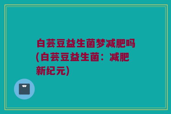 白芸豆益生菌梦减肥吗(白芸豆益生菌：减肥新纪元)