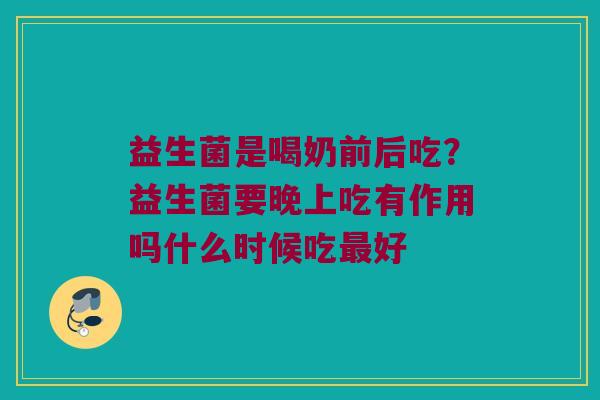益生菌是喝奶前后吃？益生菌要晚上吃有作用吗什么时候吃好