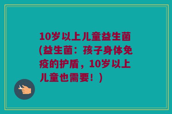 10岁以上儿童益生菌(益生菌：孩子身体免疫的护盾，10岁以上儿童也需要！)