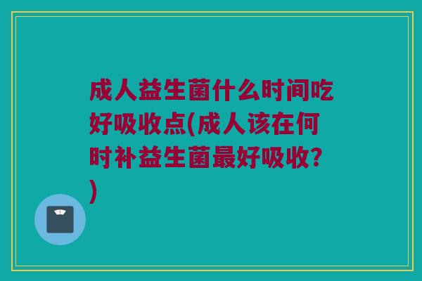 成人益生菌什么时间吃好吸收点(成人该在何时补益生菌好吸收?) 成人益生菌什么时间吃好吸收点(成人该在何时补益生菌好吸收?)