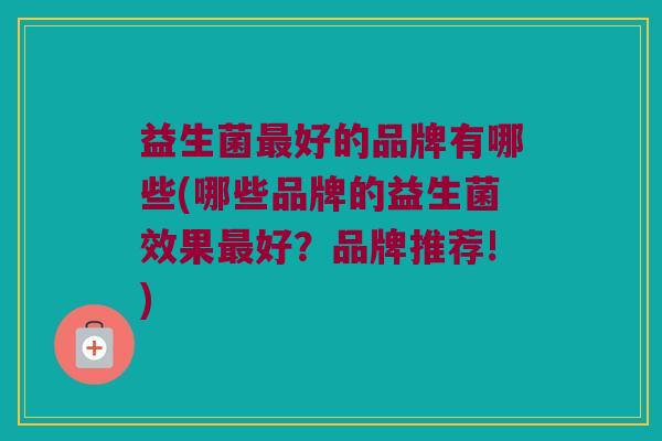 益生菌最好的品牌有哪些(哪些品牌的益生菌效果最好？品牌推荐!)