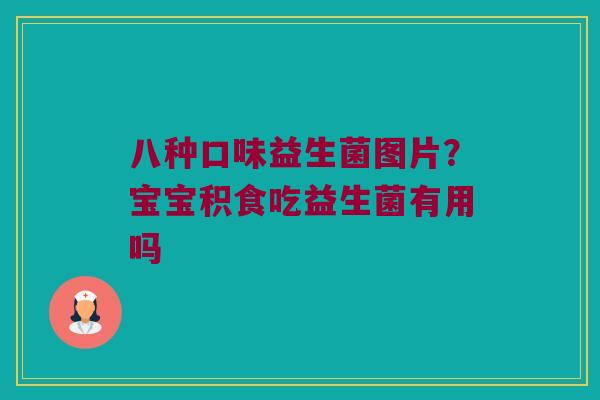 八种口味益生菌图片？宝宝积食吃益生菌有用吗