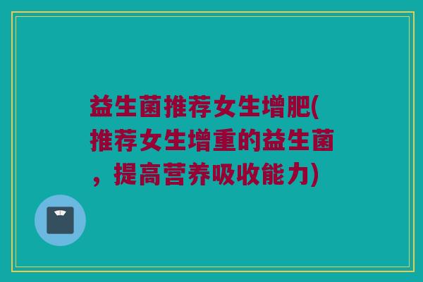 益生菌推荐女生增肥(推荐女生增重的益生菌,提高营养吸收能力) 益生菌推荐女生增肥(推荐女生增重的益生菌,提高营养吸收能力)