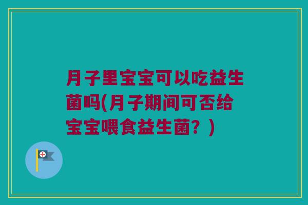月子里宝宝可以吃益生菌吗(月子期间可否给宝宝喂食益生菌?) 月子里宝宝可以吃益生菌吗(月子期间可否给宝宝喂食益生菌?)