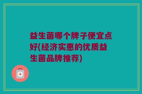 益生菌哪个牌子便宜点好(经济实惠的优质益生菌品牌推荐)