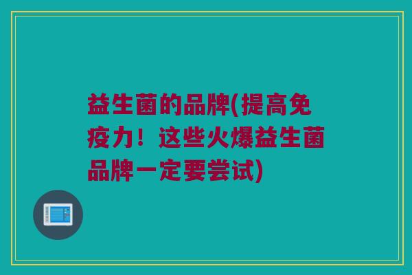 益生菌的品牌(提高免疫力！这些火爆益生菌品牌一定要尝试)