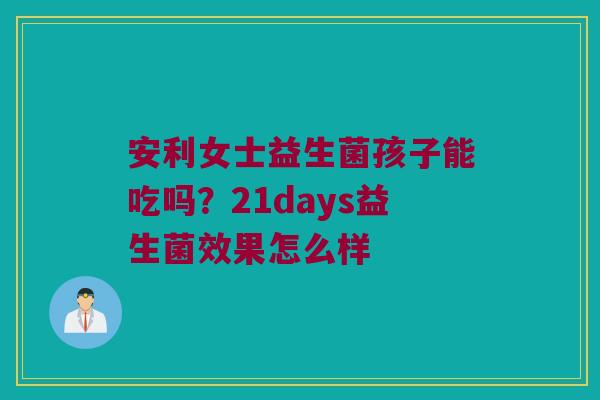 安利女士益生菌孩子能吃吗?21days益生菌效果怎么样 安利女士益生菌孩子能吃吗?21days益生菌效果怎么样