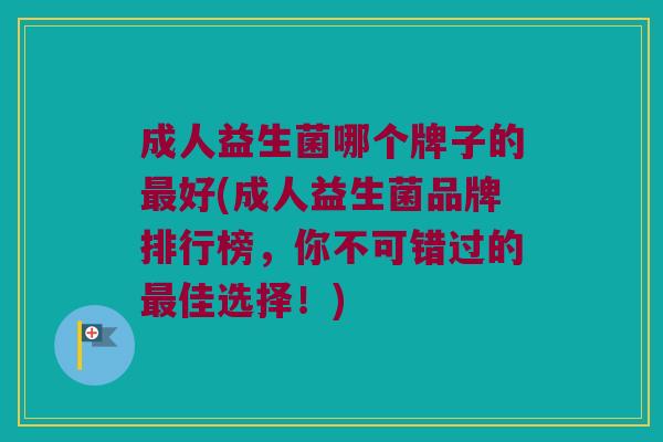 成人益生菌哪个牌子的最好(成人益生菌品牌排行榜，你不可错过的最佳选择！)