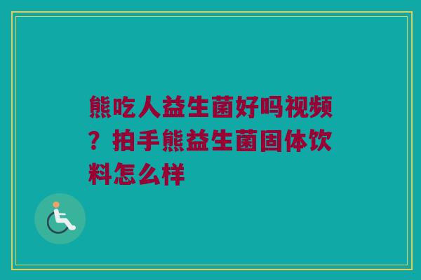 熊吃人益生菌好吗视频?拍手熊益生菌固体饮料怎么样 熊吃人益生菌好吗视频?拍手熊益生菌固体饮料怎么样