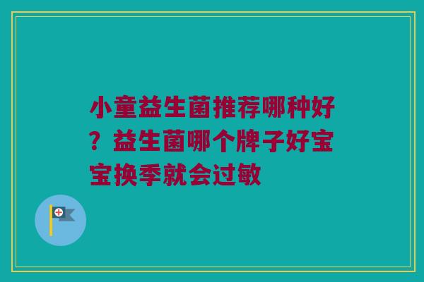 小童益生菌推荐哪种好?益生菌哪个牌子好宝宝换季就会 小童益生菌推荐哪种好?益生菌哪个牌子好宝宝换季就会
