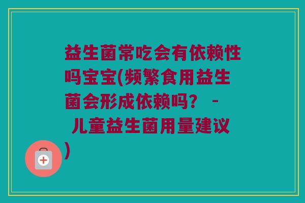 益生菌常吃会有依赖性吗宝宝(频繁食用益生菌会形成依赖吗? - 儿童益生菌用量建议) 益生菌常吃会有依赖性吗宝宝(频繁食用益生菌会形成依赖吗? - 儿童益生菌用量建议)
