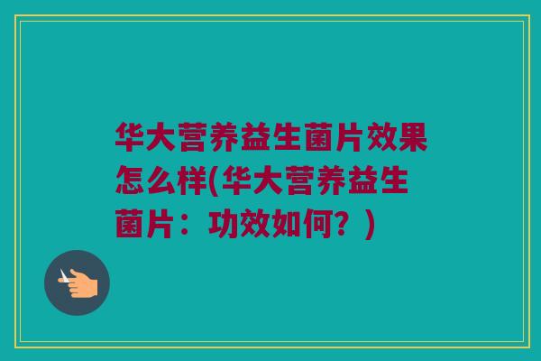 华大营养益生菌片效果怎么样(华大营养益生菌片：功效如何？)
