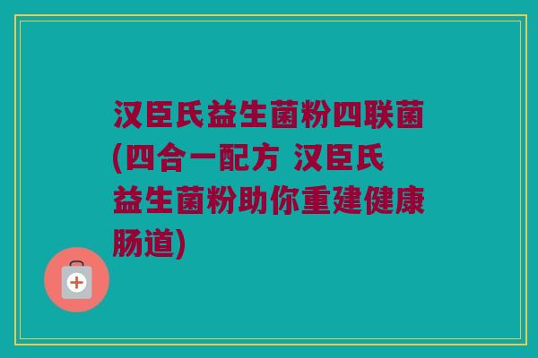 汉臣氏益生菌粉四联菌(四合一配方 汉臣氏益生菌粉助你重建健康肠道) 汉臣氏益生菌粉四联菌(四合一配方 汉臣氏益生菌粉助你重建健康肠道)