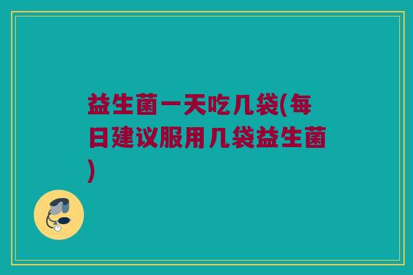 益生菌一天吃几袋(每日建议服用几袋益生菌) 益生菌一天吃几袋(每日建议服用几袋益生菌)