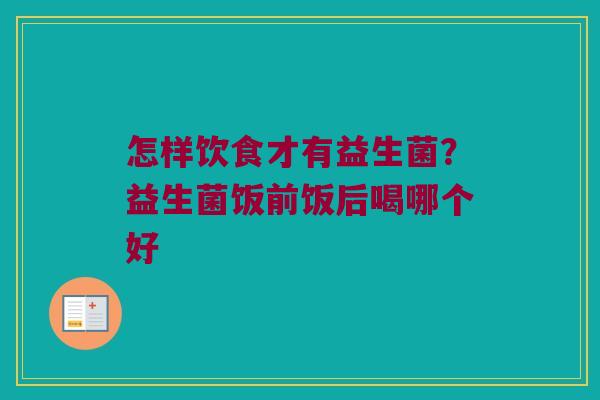 怎样饮食才有益生菌?益生菌饭前饭后喝哪个好 怎样饮食才有益生菌?益生菌饭前饭后喝哪个好
