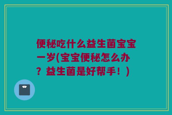 吃什么益生菌宝宝一岁(宝宝怎么办?益生菌是好帮手!) 吃什么益生菌宝宝一岁(宝宝怎么办?益生菌是好帮手!)