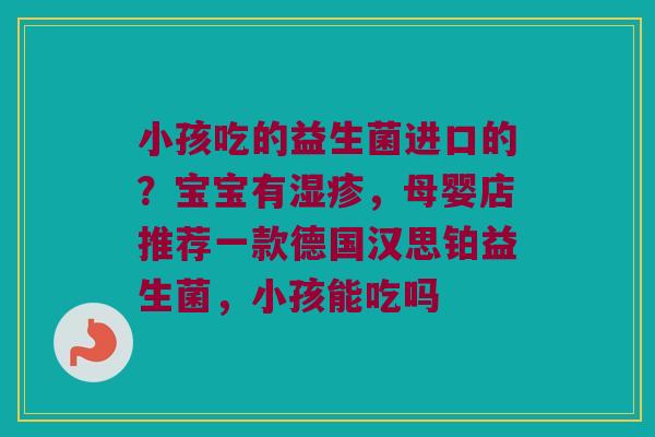 小孩吃的益生菌进口的？宝宝有湿疹，母婴店推荐一款德国汉思铂益生菌，小孩能吃吗