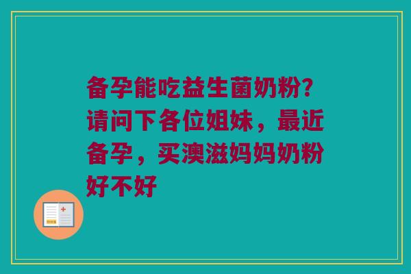 备孕能吃益生菌奶粉？请问下各位姐妹，最近备孕，买澳滋妈妈奶粉好不好