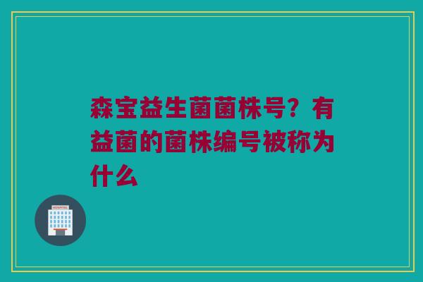 森宝益生菌菌株号?有益菌的菌株编号被称为什么 森宝益生菌菌株号?有益菌的菌株编号被称为什么