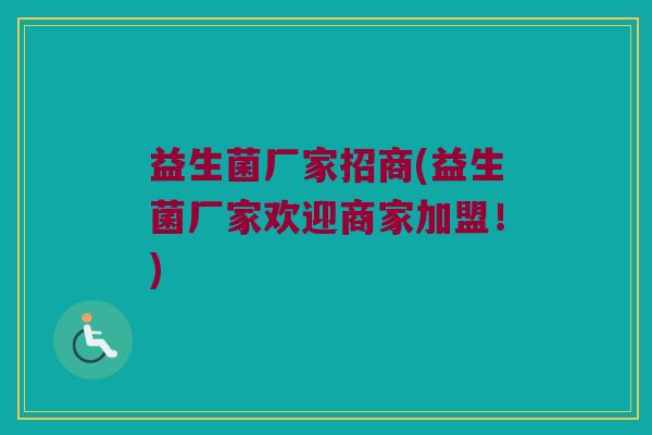 益生菌厂家招商(益生菌厂家欢迎商家加盟!) 益生菌厂家招商(益生菌厂家欢迎商家加盟!)