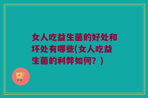 女人吃益生菌的好处和坏处有哪些(女人吃益生菌的利弊如何?) 女人吃益生菌的好处和坏处有哪些(女人吃益生菌的利弊如何?)