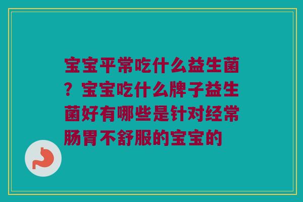 宝宝平常吃什么益生菌?宝宝吃什么牌子益生菌好有哪些是针对经常肠胃不舒服的宝宝的 宝宝平常吃什么益生菌?宝宝吃什么牌子益生菌好有哪些是针对经常肠胃不舒服的宝宝的