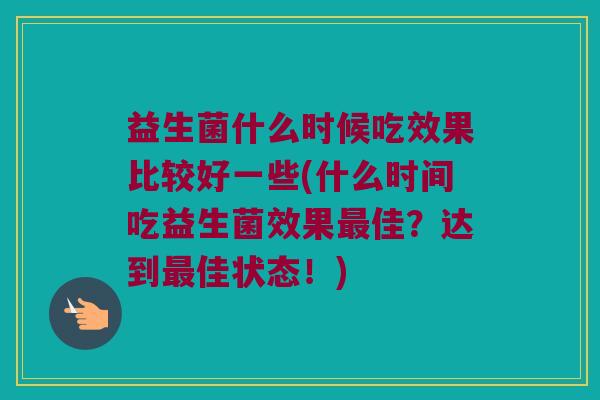 益生菌什么时候吃效果比较好一些(什么时间吃益生菌效果佳?达到佳状态!) 益生菌什么时候吃效果比较好一些(什么时间吃益生菌效果佳?达到佳状态!)