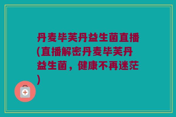 丹麦毕芙丹益生菌直播(直播解密丹麦毕芙丹益生菌，健康不再迷茫)