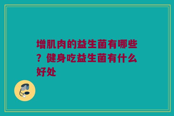 增肌肉的益生菌有哪些?健身吃益生菌有什么好处 增肌肉的益生菌有哪些?健身吃益生菌有什么好处