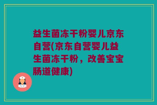 益生菌冻干粉婴儿京东自营(京东自营婴儿益生菌冻干粉，改善宝宝肠道健康)