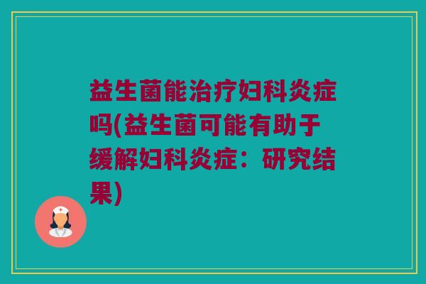 益生菌能治疗妇科炎症吗(益生菌可能有助于缓解妇科炎症：研究结果)