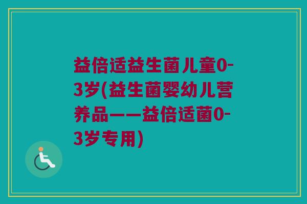 益倍适益生菌儿童0-3岁(益生菌婴幼儿营养品——益倍适菌0-3岁专用)