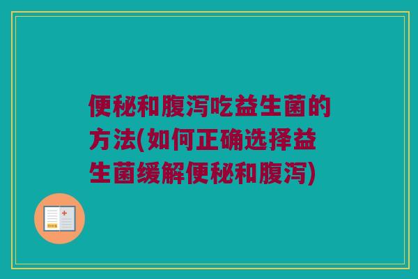 和吃益生菌的方法(如何正确选择益生菌缓解和) 和吃益生菌的方法(如何正确选择益生菌缓解和)
