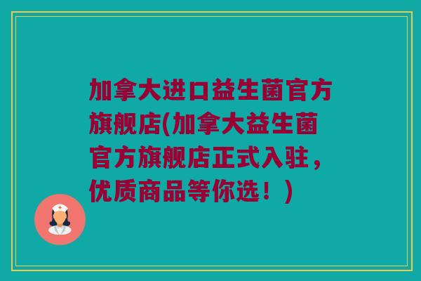 加拿大进口益生菌官方旗舰店(加拿大益生菌官方旗舰店正式入驻，优质商品等你选！)