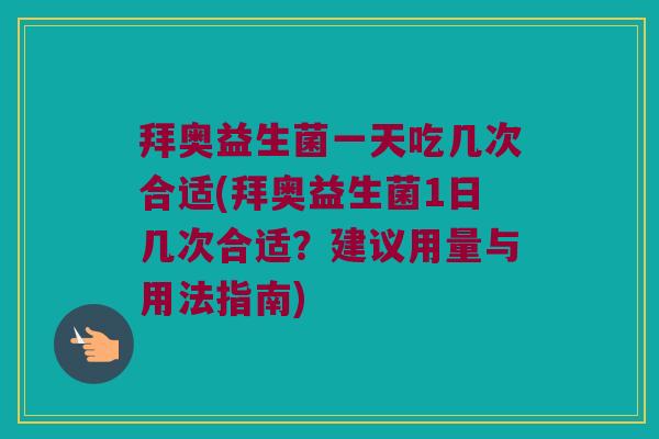 拜奥益生菌一天吃几次合适(拜奥益生菌1日几次合适？建议用量与用法指南)