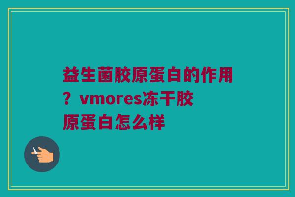 益生菌胶原蛋白的作用？vmores冻干胶原蛋白怎么样