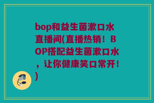bop和益生菌漱口水直播间(直播热销！BOP搭配益生菌漱口水，让你健康笑口常开！)